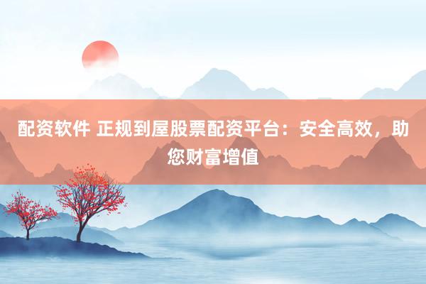 配资软件 正规到屋股票配资平台：安全高效，助您财富增值