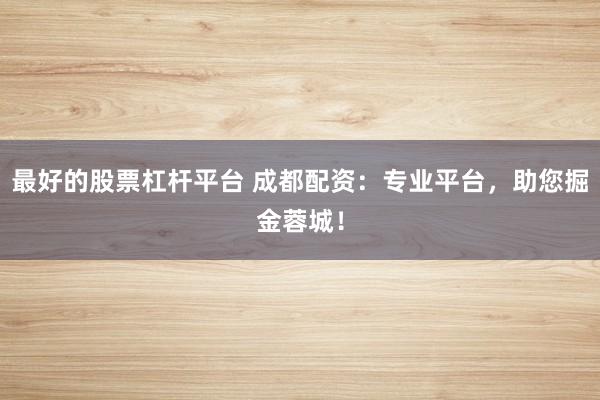 最好的股票杠杆平台 成都配资：专业平台，助您掘金蓉城！