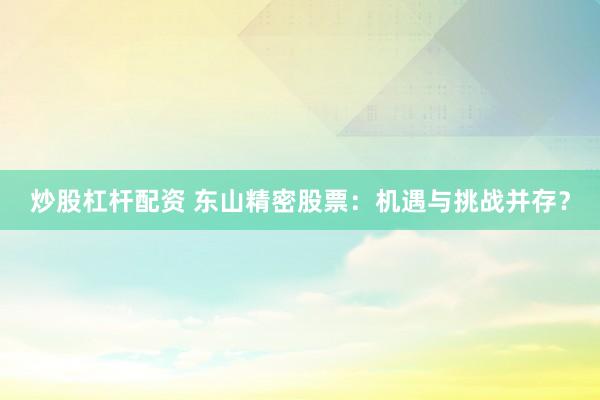 炒股杠杆配资 东山精密股票：机遇与挑战并存？