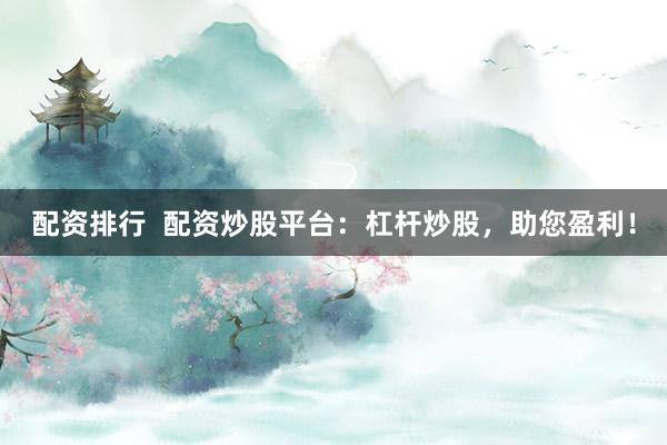 配资排行  配资炒股平台：杠杆炒股，助您盈利！