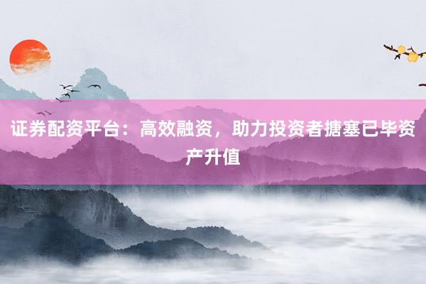 证券配资平台：高效融资，助力投资者搪塞已毕资产升值