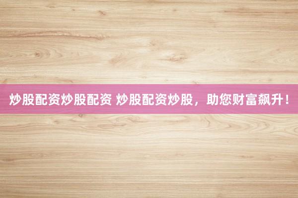 炒股配资炒股配资 炒股配资炒股，助您财富飙升！