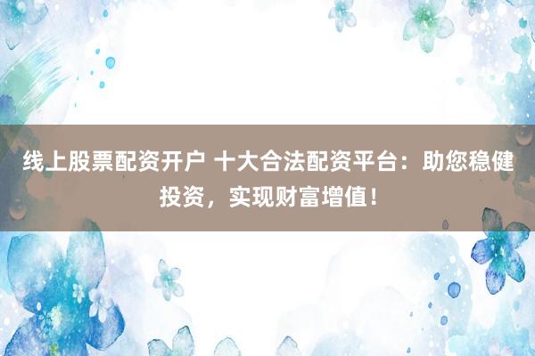 线上股票配资开户 十大合法配资平台：助您稳健投资，实现财富增值！