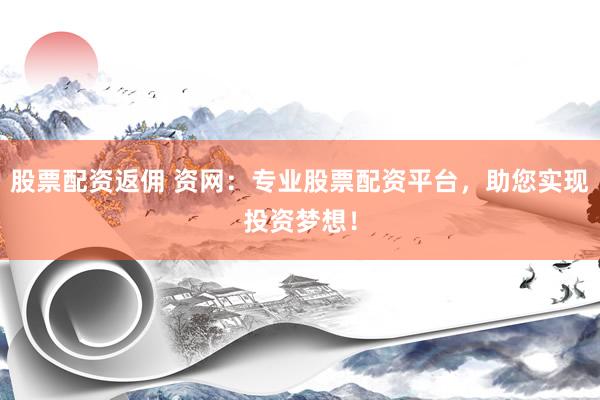 股票配资返佣 资网：专业股票配资平台，助您实现投资梦想！