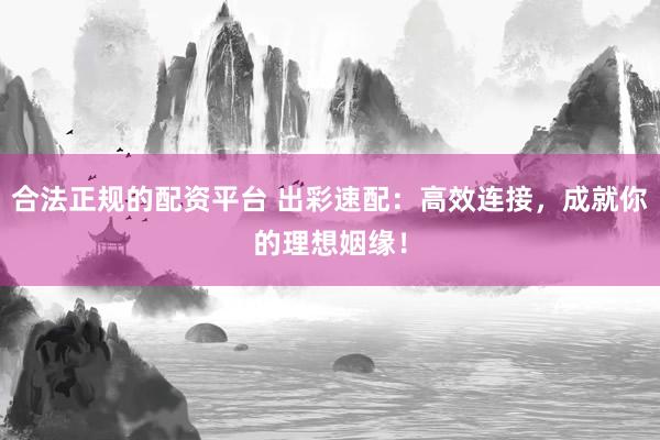 合法正规的配资平台 出彩速配：高效连接，成就你的理想姻缘！