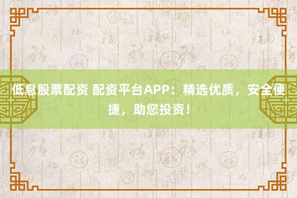 低息股票配资 配资平台APP：精选优质，安全便捷，助您投资！