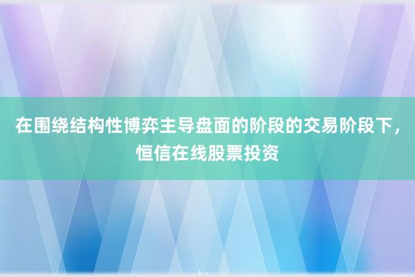 在围绕结构性博弈主导盘面的阶段的交易阶段下，恒信在线股票投资