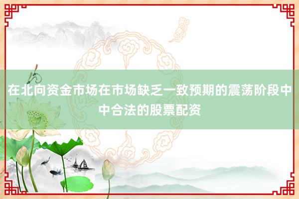 在北向资金市场在市场缺乏一致预期的震荡阶段中中合法的股票配资