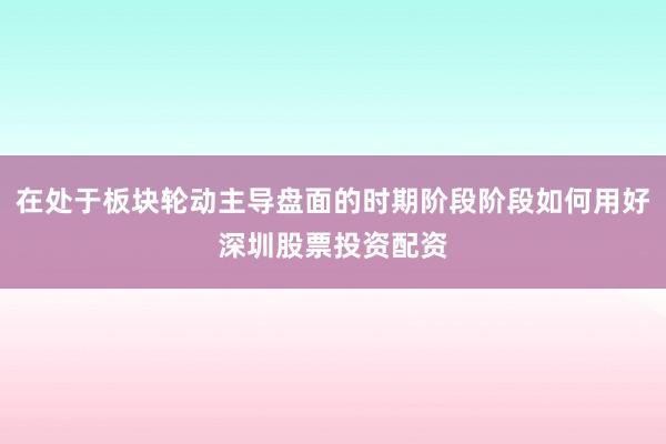 在处于板块轮动主导盘面的时期阶段阶段如何用好深圳股票投资配资
