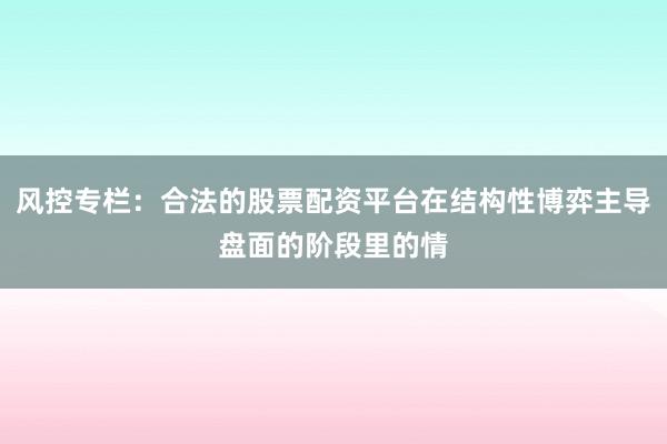 风控专栏：合法的股票配资平台在结构性博弈主导盘面的阶段里的情