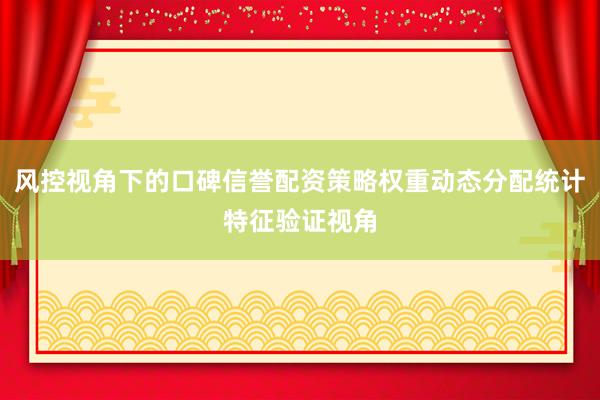 风控视角下的口碑信誉配资策略权重动态分配统计特征验证视角