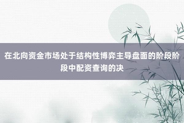 在北向资金市场处于结构性博弈主导盘面的阶段阶段中配资查询的决