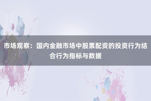 市场观察：国内金融市场中股票配资的投资行为结合行为指标与数据