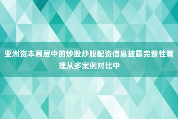 亚洲资本圈层中的炒股炒股配资信息披露完整性管理从多案例对比中