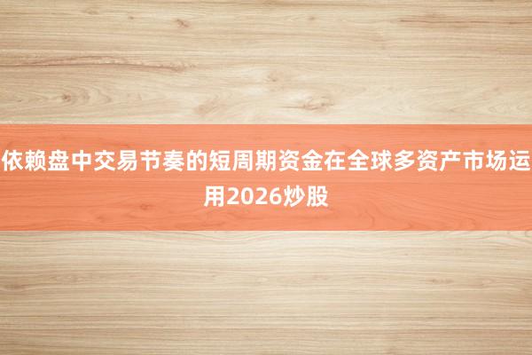 依赖盘中交易节奏的短周期资金在全球多资产市场运用2026炒股