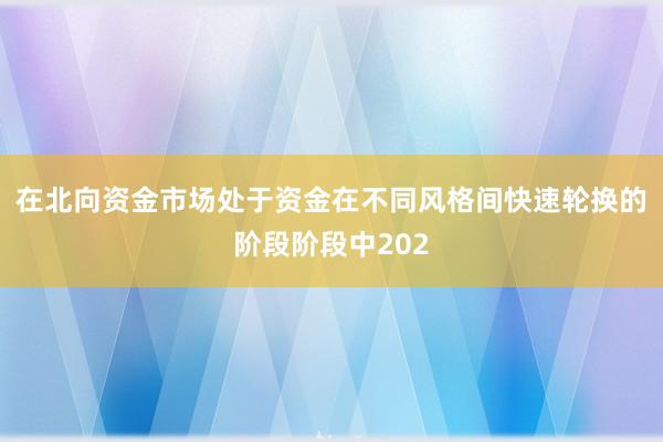 在北向资金市场处于资金在不同风格间快速轮换的阶段阶段中202