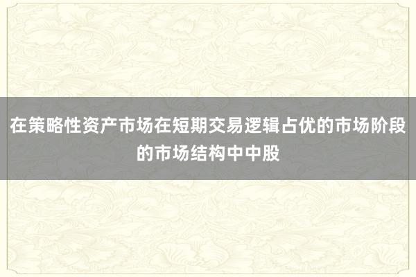 在策略性资产市场在短期交易逻辑占优的市场阶段的市场结构中中股