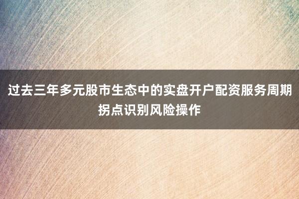 过去三年多元股市生态中的实盘开户配资服务周期拐点识别风险操作