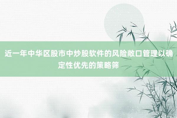 近一年中华区股市中炒股软件的风险敞口管理以确定性优先的策略筛