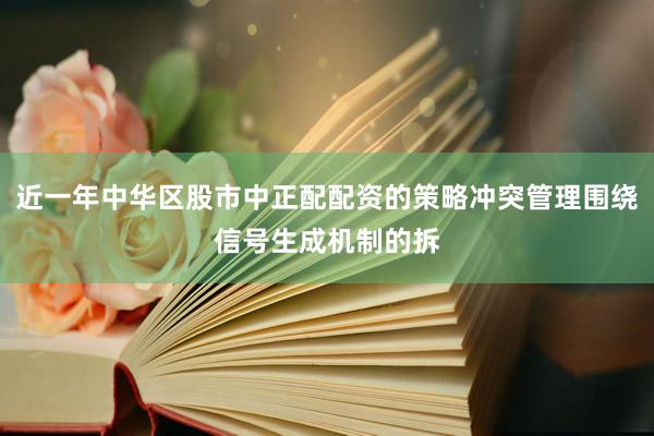 近一年中华区股市中正配配资的策略冲突管理围绕信号生成机制的拆