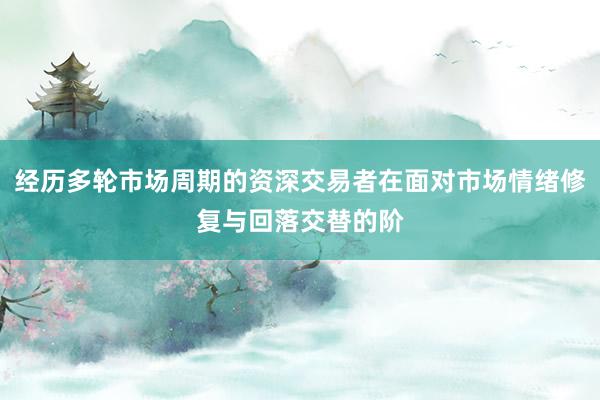 经历多轮市场周期的资深交易者在面对市场情绪修复与回落交替的阶
