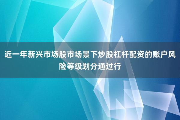 近一年新兴市场股市场景下炒股杠杆配资的账户风险等级划分通过行