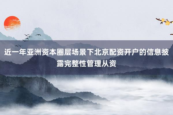 近一年亚洲资本圈层场景下北京配资开户的信息披露完整性管理从资