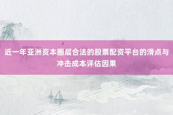 近一年亚洲资本圈层合法的股票配资平台的滑点与冲击成本评估因果
