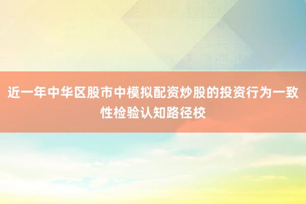 近一年中华区股市中模拟配资炒股的投资行为一致性检验认知路径校