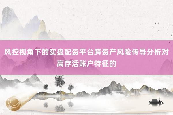 风控视角下的实盘配资平台跨资产风险传导分析对高存活账户特征的