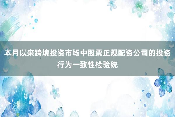 本月以来跨境投资市场中股票正规配资公司的投资行为一致性检验统