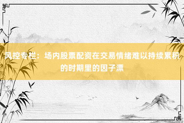 风控专栏：场内股票配资在交易情绪难以持续累积的时期里的因子漂