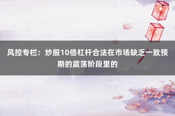 风控专栏：炒股10倍杠杆合法在市场缺乏一致预期的震荡阶段里的