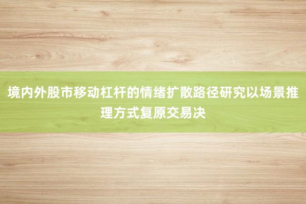 境内外股市移动杠杆的情绪扩散路径研究以场景推理方式复原交易决