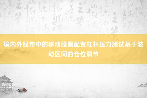 境内外股市中的移动股票配资杠杆压力测试基于波动区间的仓位调节