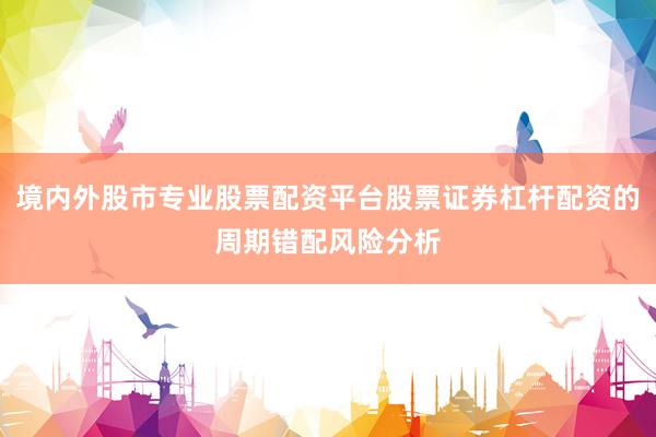 境内外股市专业股票配资平台股票证券杠杆配资的周期错配风险分析