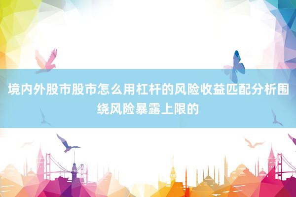 境内外股市股市怎么用杠杆的风险收益匹配分析围绕风险暴露上限的