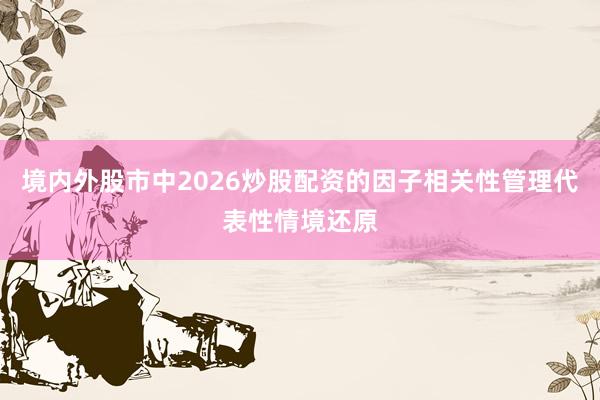 境内外股市中2026炒股配资的因子相关性管理代表性情境还原