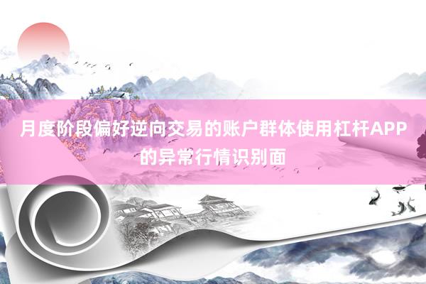 月度阶段偏好逆向交易的账户群体使用杠杆APP的异常行情识别面