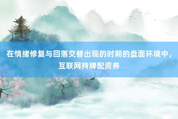 在情绪修复与回落交替出现的时期的盘面环境中，互联网持牌配资券