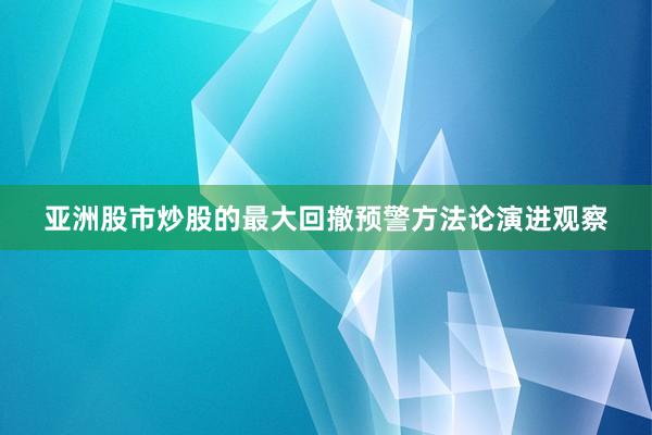 亚洲股市炒股的最大回撤预警方法论演进观察