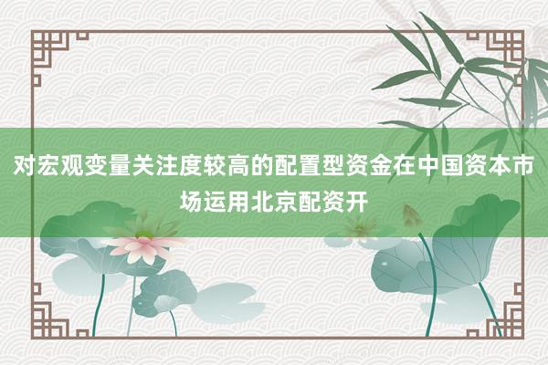 对宏观变量关注度较高的配置型资金在中国资本市场运用北京配资开