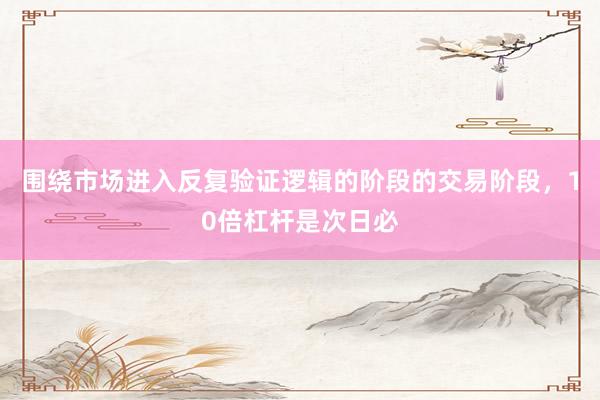 围绕市场进入反复验证逻辑的阶段的交易阶段，10倍杠杆是次日必