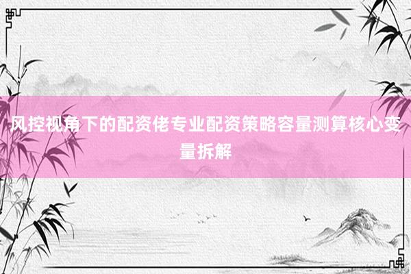 风控视角下的配资佬专业配资策略容量测算核心变量拆解