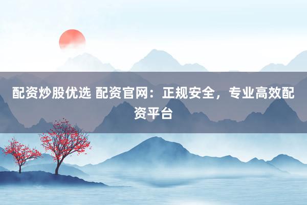 配资炒股优选 配资官网：正规安全，专业高效配资平台