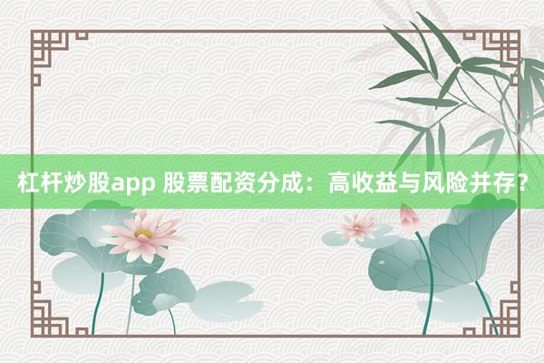 杠杆炒股app 股票配资分成：高收益与风险并存？