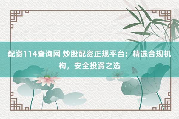配资114查询网 炒股配资正规平台：精选合规机构，安全投资之选