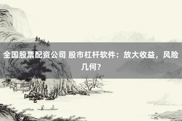 全国股票配资公司 股市杠杆软件：放大收益，风险几何？