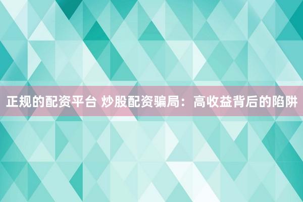 正规的配资平台 炒股配资骗局：高收益背后的陷阱