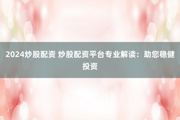 2024炒股配资 炒股配资平台专业解读：助您稳健投资